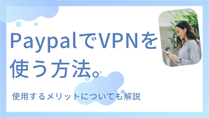 PaypalでVPNを使う方法。使用するメリットについても解説！